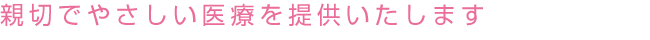 親切でやさしい医療を提供いたします